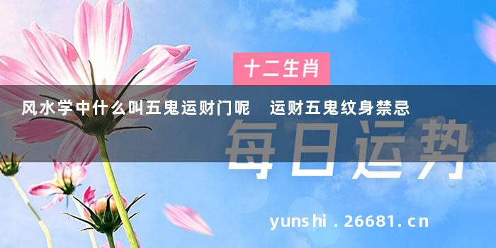 风水学中什么叫五鬼运财门呢 运财五鬼纹身禁忌